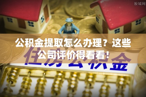 新昌公积金提取怎么办理？这些公司评价得看看！