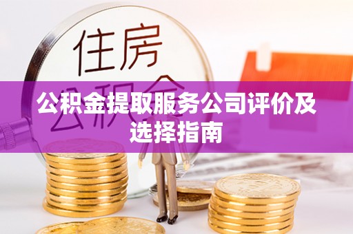 新昌公积金提取服务公司评价及选择指南