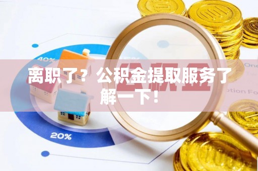 新昌离职了？公积金提取服务了解一下！