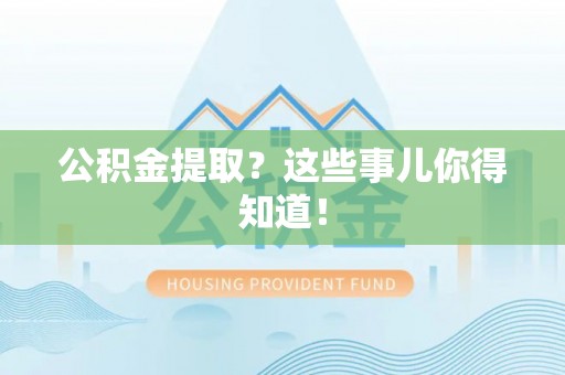 新昌公积金提取？这些事儿你得知道！