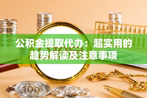 新昌公积金提取代办：超实用的趋势解读及注意事项