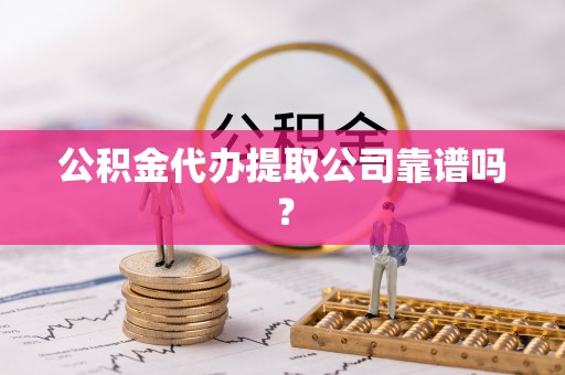 新昌公积金代办提取公司靠谱吗？