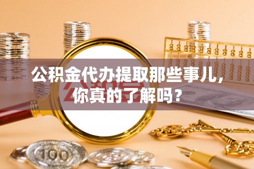 新昌公积金代办提取那些事儿，你真的了解吗？