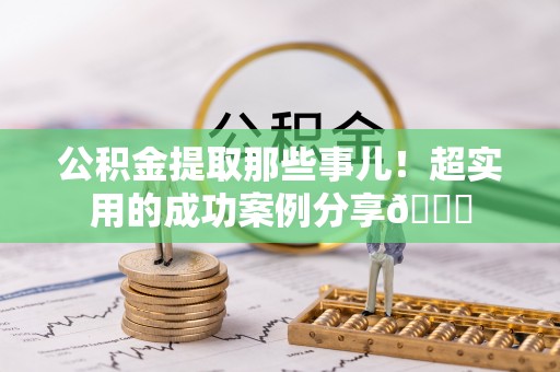 新昌公积金提取那些事儿！超实用的成功案例分享😎