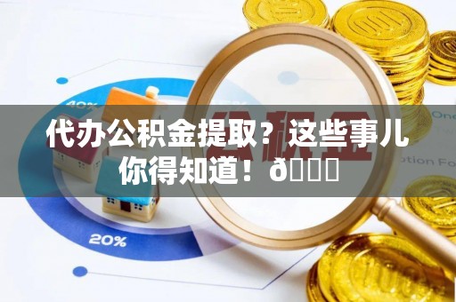 新昌代办公积金提取？这些事儿你得知道！😎