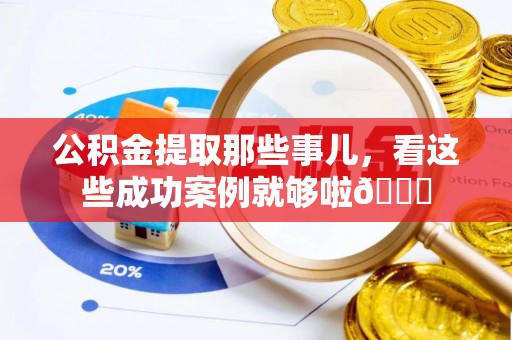 新昌公积金提取那些事儿，看这些成功案例就够啦😎