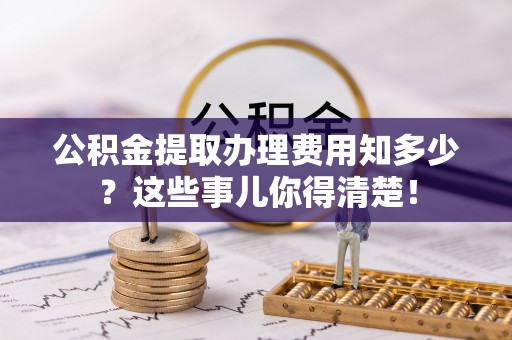 新昌公积金提取办理费用知多少？这些事儿你得清楚！