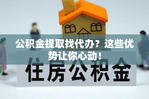 新昌公积金提取找代办？这些优势让你心动！