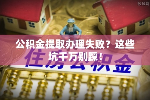 新昌公积金提取办理失败？这些坑千万别踩！