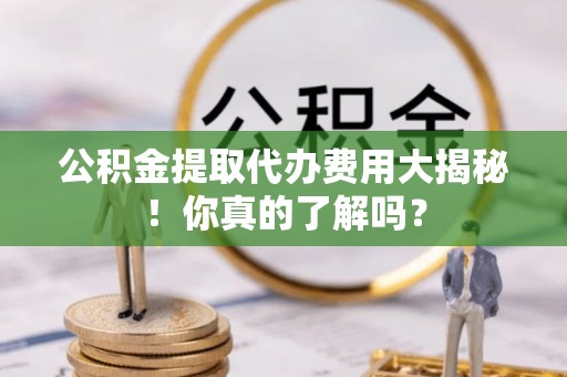 新昌公积金提取代办费用大揭秘！你真的了解吗？