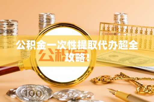 新昌公积金一次性提取代办超全攻略！
