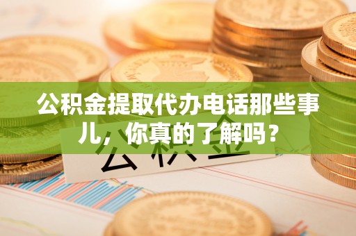 新昌公积金提取代办电话那些事儿，你真的了解吗？