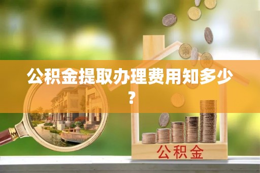 新昌公积金提取办理费用知多少？