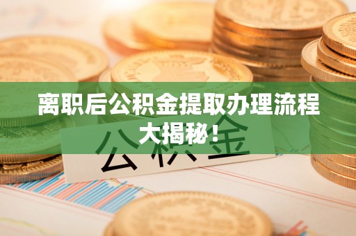 新昌离职后公积金提取办理流程大揭秘！