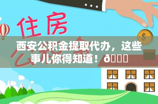 新昌西安公积金提取代办，这些事儿你得知道！😎