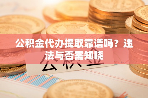 新昌公积金代办提取靠谱吗？违法与否需知晓