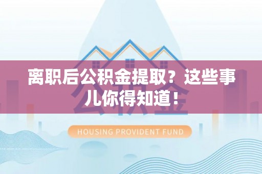 新昌离职后公积金提取？这些事儿你得知道！