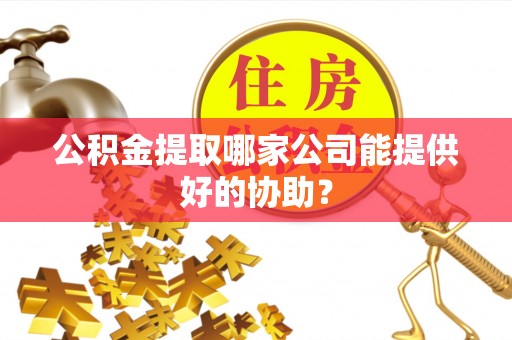 新昌公积金提取哪家公司能提供好的协助？