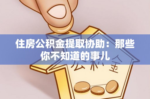 新昌住房公积金提取协助：那些你不知道的事儿