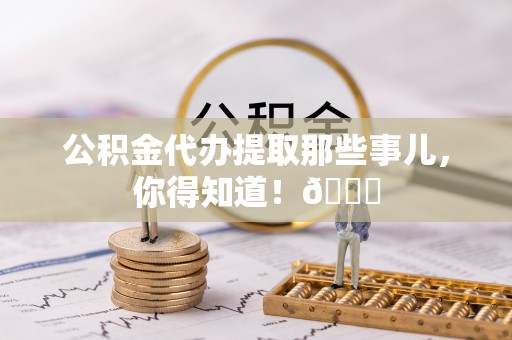 新昌公积金代办提取那些事儿，你得知道！😎