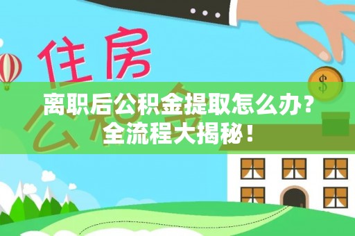 新昌离职后公积金提取怎么办？全流程大揭秘！