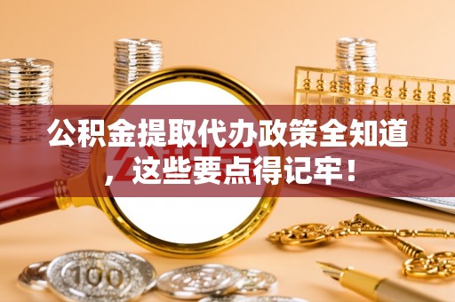 新昌公积金提取代办政策全知道，这些要点得记牢！