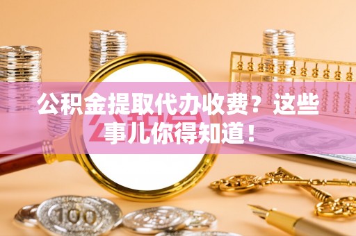 新昌公积金提取代办收费？这些事儿你得知道！