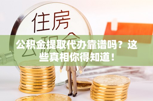 新昌公积金提取代办靠谱吗？这些真相你得知道！