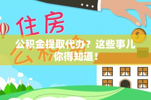新昌公积金提取代办？这些事儿你得知道！