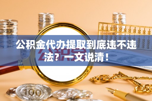 新昌公积金代办提取到底违不违法？一文说清！