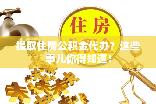 新昌提取住房公积金代办？这些事儿你得知道！