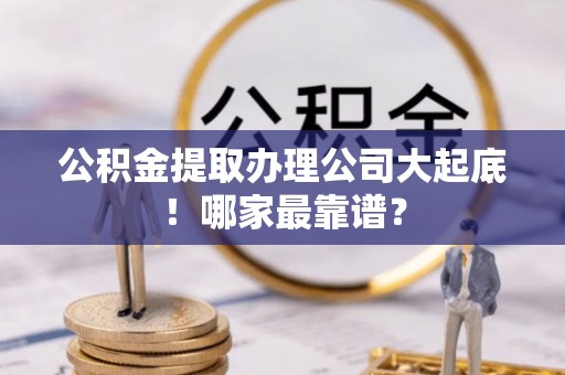 新昌公积金提取办理公司大起底！哪家最靠谱？