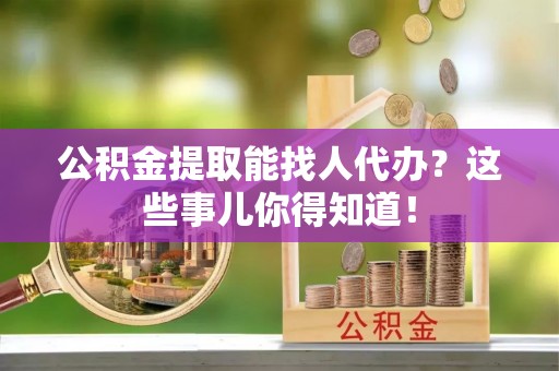 新昌公积金提取能找人代办？这些事儿你得知道！