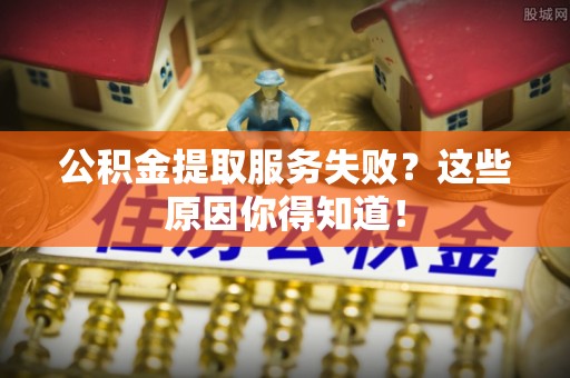 新昌公积金提取服务失败？这些原因你得知道！