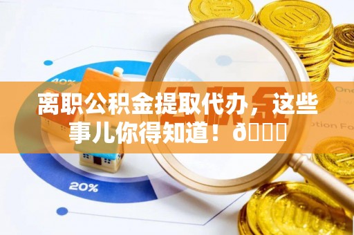 新昌离职公积金提取代办，这些事儿你得知道！😎