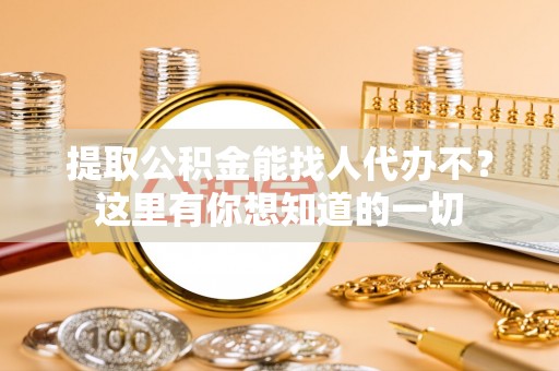 新昌提取公积金能找人代办不？这里有你想知道的一切