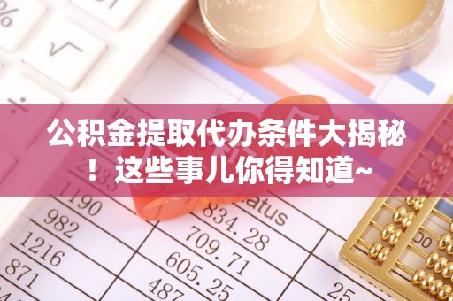 新昌公积金提取代办条件大揭秘！这些事儿你得知道~