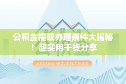 新昌公积金提取办理条件大揭秘！超实用干货分享