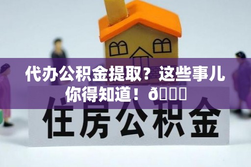 新昌代办公积金提取？这些事儿你得知道！😎