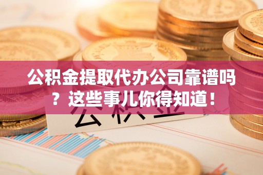 新昌公积金提取代办公司靠谱吗？这些事儿你得知道！