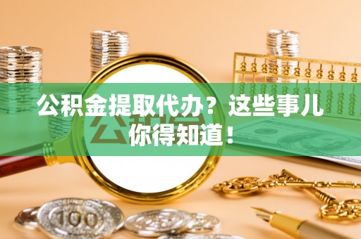 新昌公积金提取代办？这些事儿你得知道！