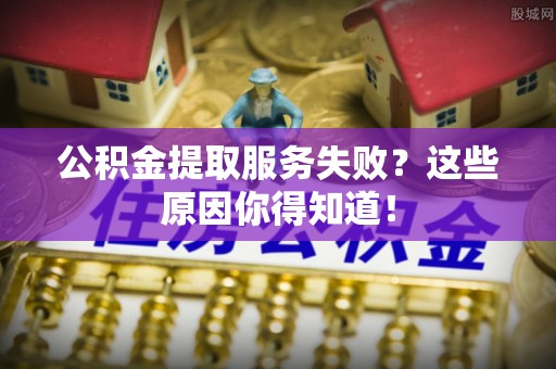 新昌公积金提取服务失败？这些原因你得知道！