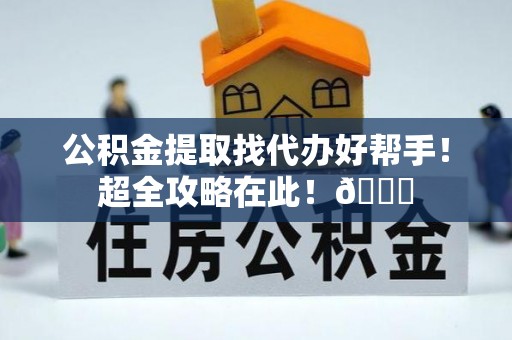 新昌公积金提取找代办好帮手！超全攻略在此！😎