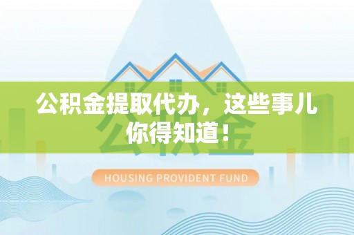 新昌公积金提取代办，这些事儿你得知道！