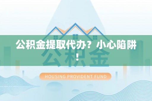 新昌公积金提取代办？小心陷阱！
