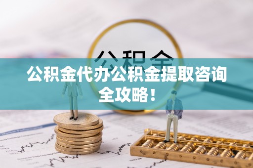 新昌公积金代办公积金提取咨询全攻略！