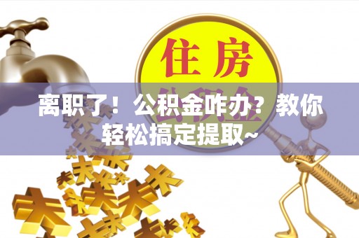 新昌离职了！公积金咋办？教你轻松搞定提取~