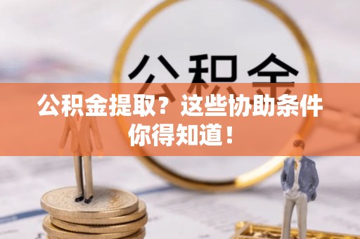 新昌公积金提取？这些协助条件你得知道！