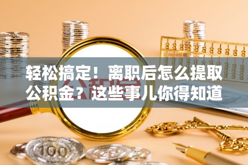新昌轻松搞定！离职后怎么提取公积金？这些事儿你得知道