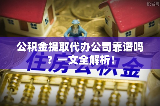 新昌公积金提取代办公司靠谱吗？一文全解析！